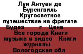 Луи Антуан де Буренгвиль Кругосветное путешествие на фрегате “Будез“ 1960 г › Цена ­ 450 - Все города Книги, музыка и видео » Книги, журналы   . Вологодская обл.,Великий Устюг г.